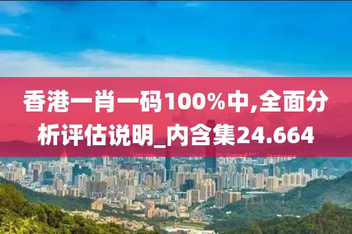 香港一肖一码100%中,全面分析评估说明_内含集24.664
