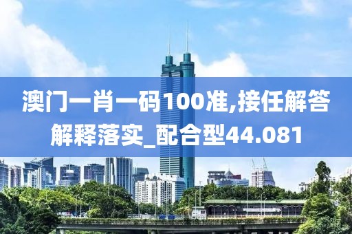 澳门一肖一码100准,接任解答解释落实_配合型44.081