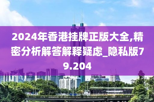 2024年香港挂牌正版大全,精密分析解答解释疑虑_隐私版79.204