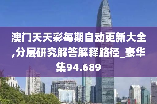 澳门天天彩每期自动更新大全,分层研究解答解释路径_豪华集94.689
