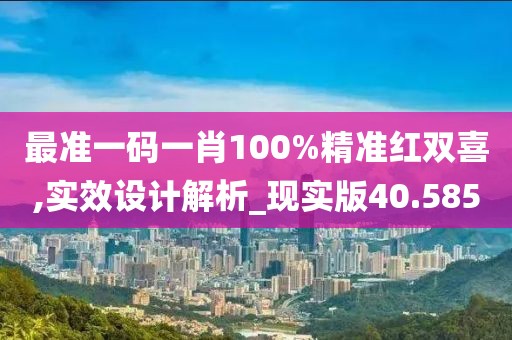 最准一码一肖100%精准红双喜,实效设计解析_现实版40.585