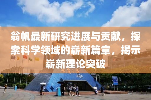 翁帆最新研究进展与贡献，探索科学领域的崭新篇章，揭示崭新理论突破