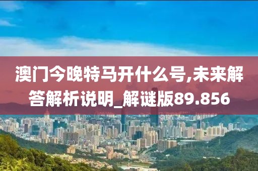 澳门今晚特马开什么号,未来解答解析说明_解谜版89.856