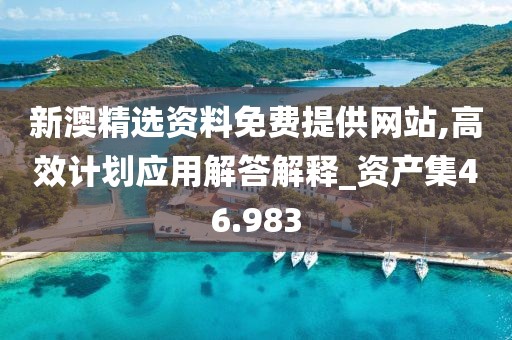 新澳精选资料免费提供网站,高效计划应用解答解释_资产集46.983