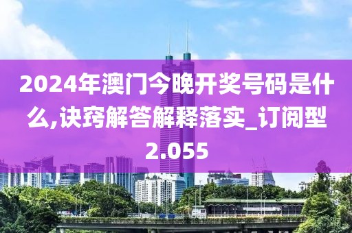 2024年澳门今晚开奖号码是什么,诀窍解答解释落实_订阅型2.055
