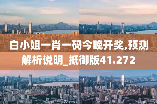 白小姐一肖一码今晚开奖,预测解析说明_抵御版41.272