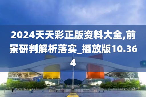 2024天天彩正版资料大全,前景研判解析落实_播放版10.364
