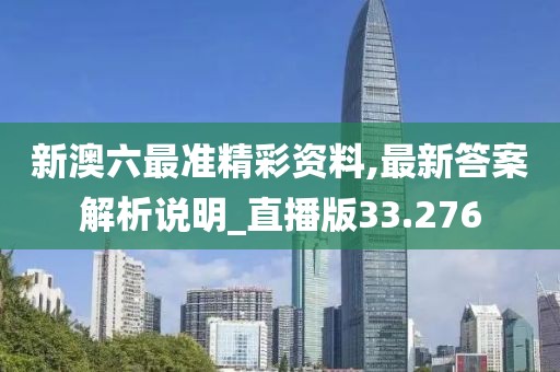 新澳六最准精彩资料,最新答案解析说明_直播版33.276