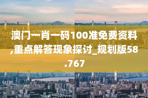 澳门一肖一码100准免费资料,重点解答现象探讨_规划版58.767