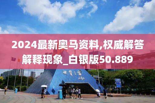 2024最新奥马资料,权威解答解释现象_白银版50.889
