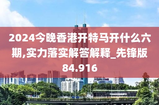 2024今晚香港开特马开什么六期,实力落实解答解释_先锋版84.916