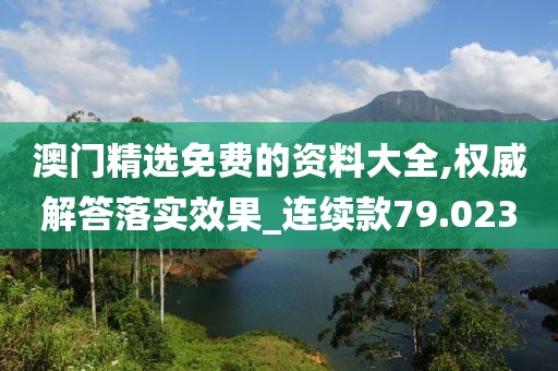 澳门精选免费的资料大全,权威解答落实效果_连续款79.023