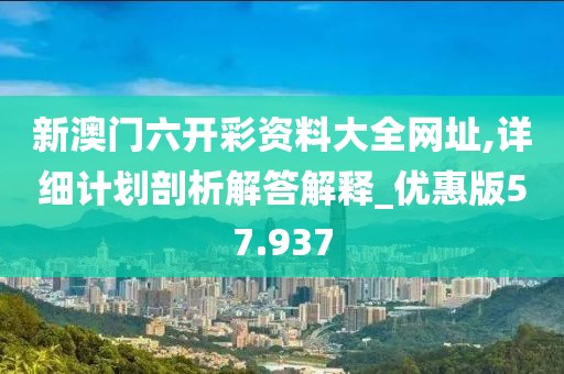 新澳门六开彩资料大全网址,详细计划剖析解答解释_优惠版57.937