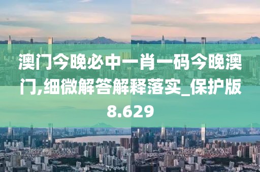 澳门今晚必中一肖一码今晚澳门,细微解答解释落实_保护版8.629