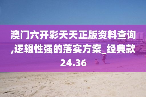 澳门六开彩天天正版资料查询,逻辑性强的落实方案_经典款24.36