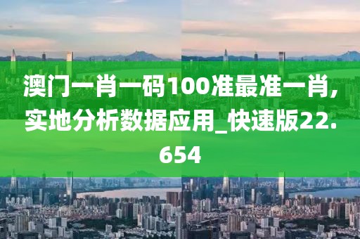 澳门一肖一码100准最准一肖,实地分析数据应用_快速版22.654