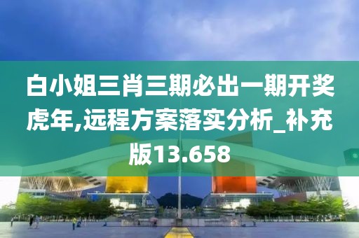 白小姐三肖三期必出一期开奖虎年,远程方案落实分析_补充版13.658