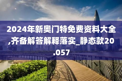 2024年新奥门特免费资料大全,齐备解答解释落实_静态款20.057