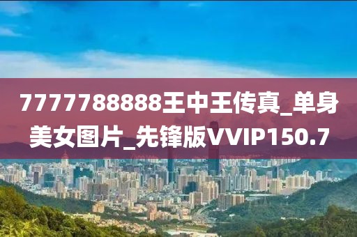 7777788888王中王传真_单身美女图片_先锋版VVIP150.7