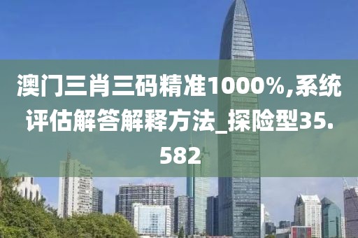 澳门三肖三码精准1000%,系统评估解答解释方法_探险型35.582