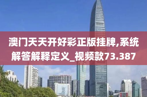 澳门天天开好彩正版挂牌,系统解答解释定义_视频款73.387