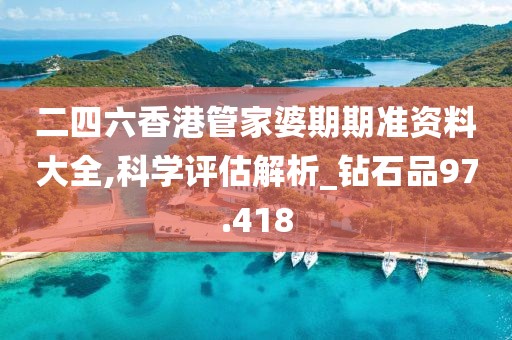 二四六香港管家婆期期准资料大全,科学评估解析_钻石品97.418