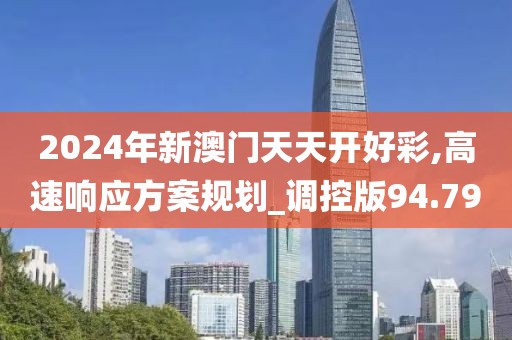 2024年新澳门天天开好彩,高速响应方案规划_调控版94.79