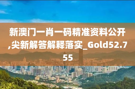 新澳门一肖一码精准资料公开,尖新解答解释落实_Gold52.755