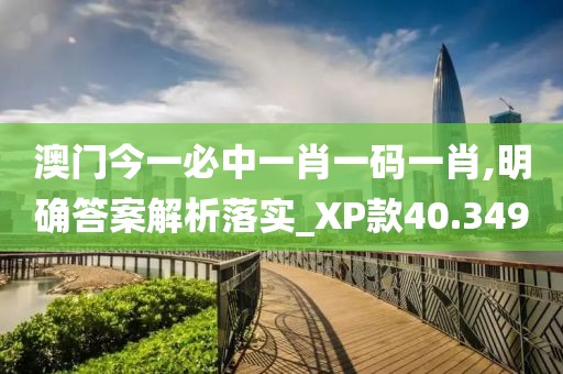 澳门今一必中一肖一码一肖,明确答案解析落实_XP款40.349