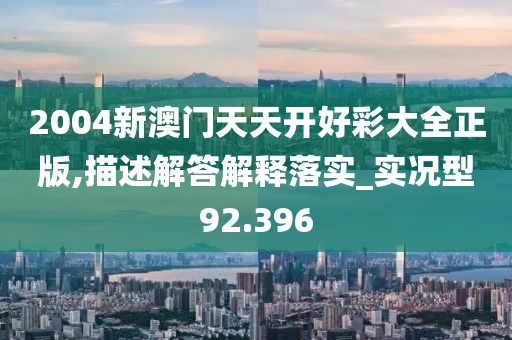 2004新澳门天天开好彩大全正版,描述解答解释落实_实况型92.396