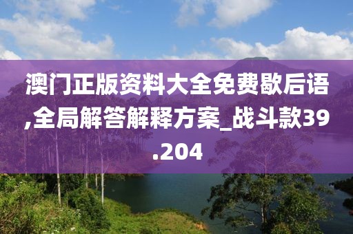 澳门正版资料大全免费歇后语,全局解答解释方案_战斗款39.204