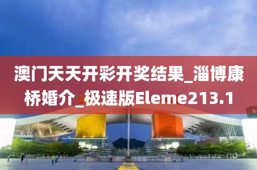 澳门天天开彩开奖结果_淄博康桥婚介_极速版Eleme213.1