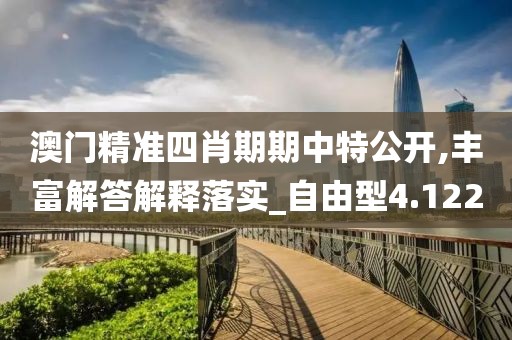 澳门精准四肖期期中特公开,丰富解答解释落实_自由型4.122