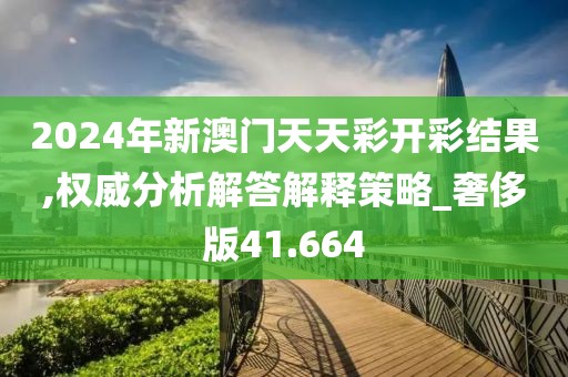 2024年新澳门天天彩开彩结果,权威分析解答解释策略_奢侈版41.664