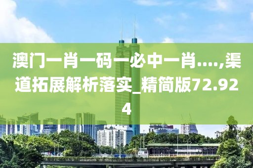 澳门一肖一码一必中一肖....,渠道拓展解析落实_精简版72.924