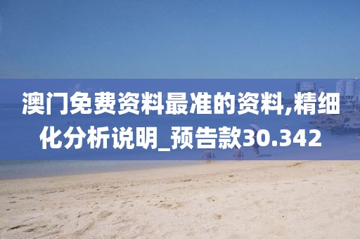 澳门免费资料最准的资料,精细化分析说明_预告款30.342