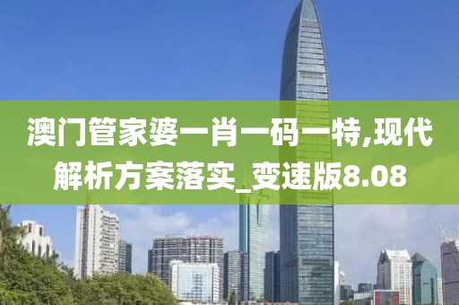 澳门管家婆一肖一码一特,现代解析方案落实_变速版8.08