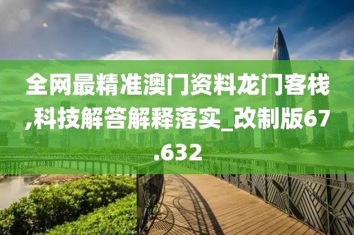 全网最精准澳门资料龙门客栈,科技解答解释落实_改制版67.632