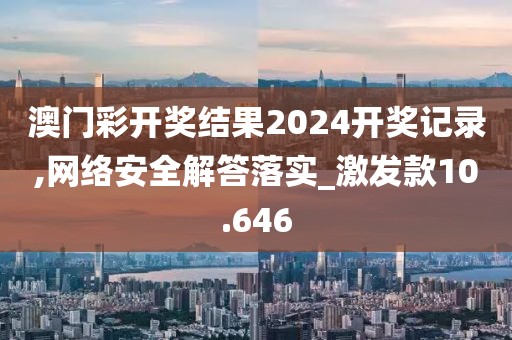 澳门彩开奖结果2024开奖记录,网络安全解答落实_激发款10.646