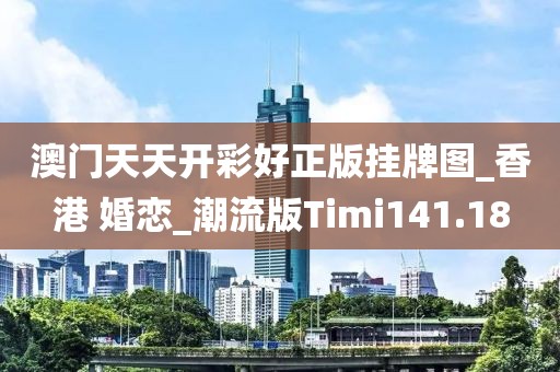 澳门天天开彩好正版挂牌图_香港 婚恋_潮流版Timi141.18