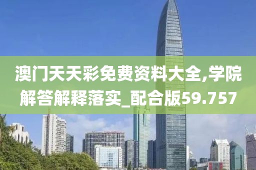 澳门天天彩免费资料大全,学院解答解释落实_配合版59.757