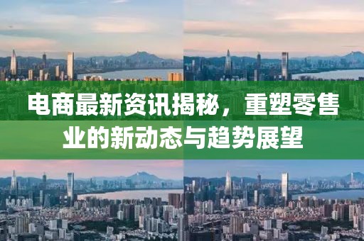 电商最新资讯揭秘，重塑零售业的新动态与趋势展望
