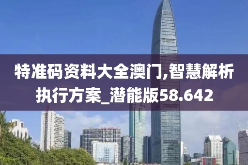 特准码资料大全澳门,智慧解析执行方案_潜能版58.642