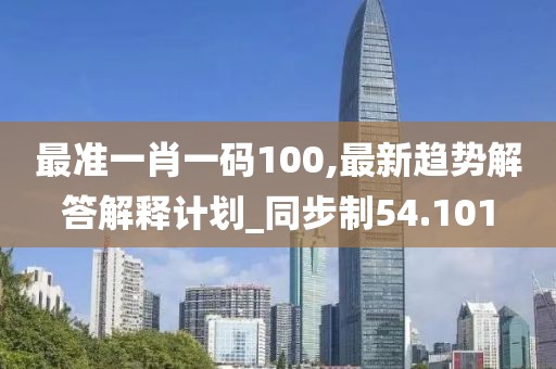 最准一肖一码100,最新趋势解答解释计划_同步制54.101