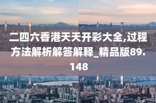二四六香港天天开彩大全,过程方法解析解答解释_精品版89.148