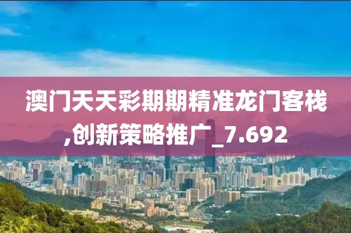 澳门天天彩期期精准龙门客栈,创新策略推广_7.692
