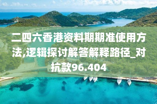 二四六香港资料期期准使用方法,逻辑探讨解答解释路径_对抗款96.404