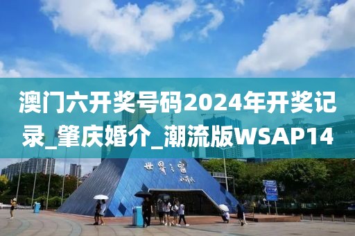澳门六开奖号码2024年开奖记录_肇庆婚介_潮流版WSAP14