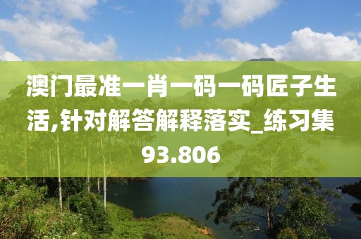 澳门最准一肖一码一码匠子生活,针对解答解释落实_练习集93.806