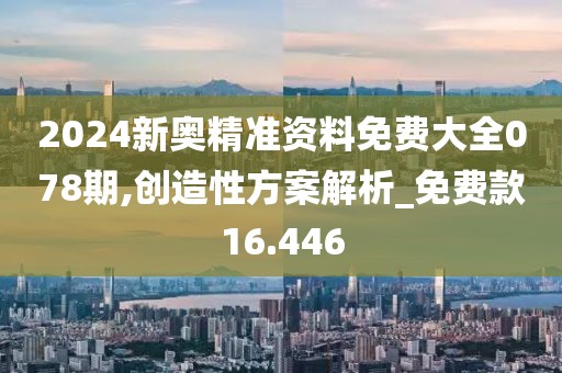 2024新奥精准资料免费大全078期,创造性方案解析_免费款16.446